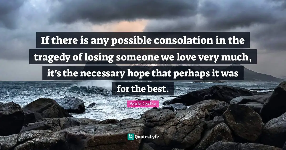 Losing Someone Quotes: "If there is any possible consolation in the tragedy of losing someone we love very much, it's the necessary hope that perhaps it was for the best."