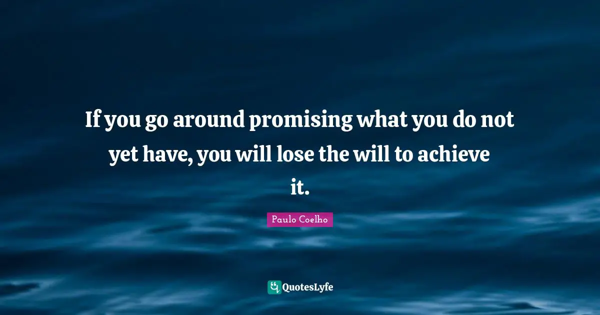 If you go around promising what you do not yet have, you will lose the will to achieve it.