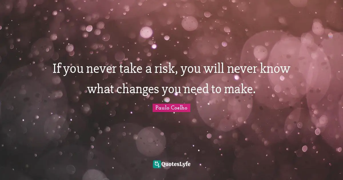 If you never take a risk, you will never know what changes you need to make.