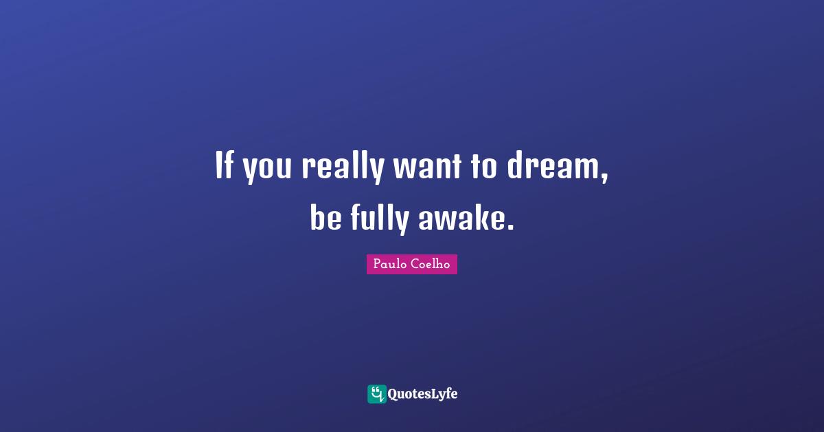 If you really want to dream, be fully awake.