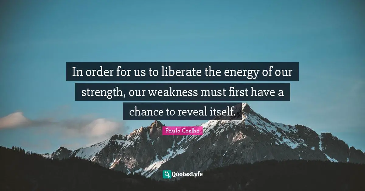 In order for us to liberate the energy of our strength, our weakness must first have a chance to reveal itself.