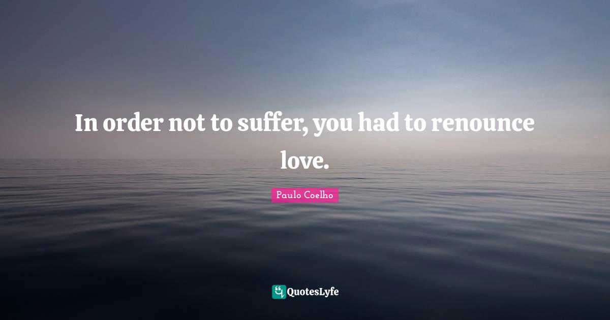 In order not to suffer, you had to renounce love.