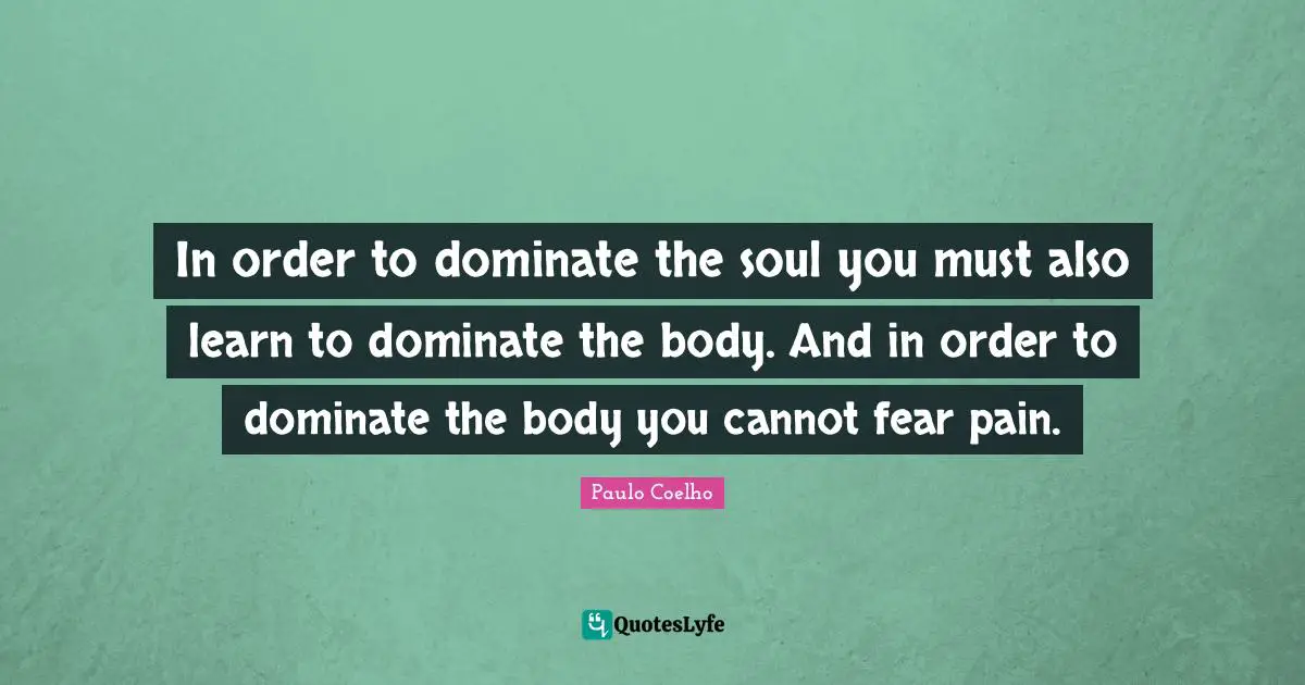 In order to dominate the soul you must also learn to dominate the body. And in order to dominate the body you cannot fear pain.