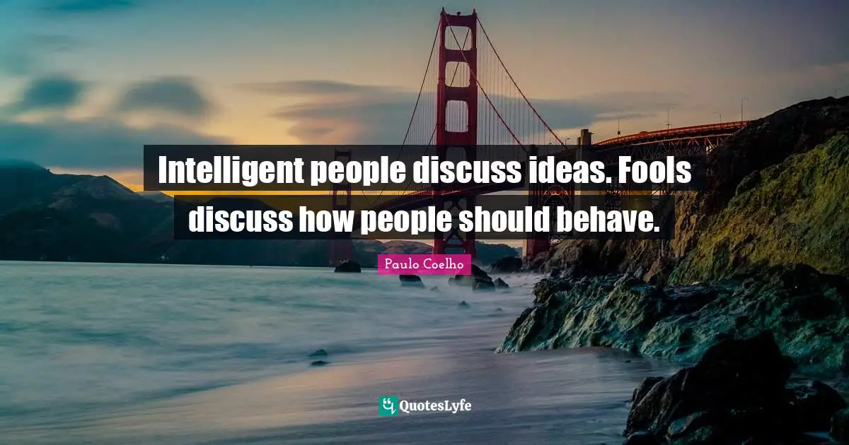Intelligent people discuss ideas. Fools discuss how people should behave.