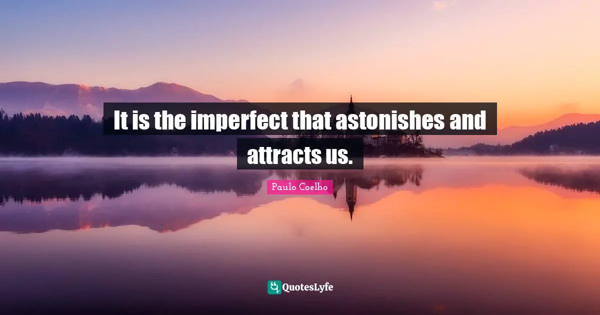 It is the imperfect that astonishes and attracts us.