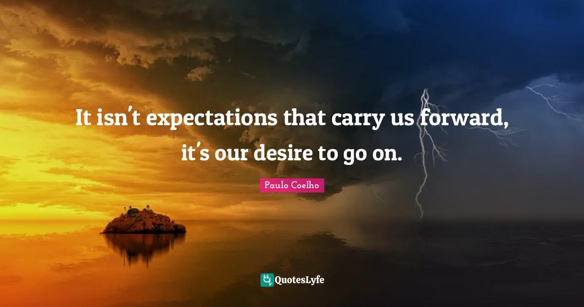 It isn't expectations that carry us forward, it's our desire to go on.