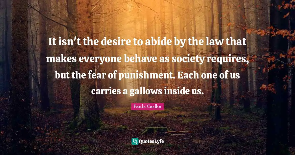 It isn't the desire to abide by the law that makes everyone behave as society requires, but the fear of punishment. Each one of us carries a gallows inside us.