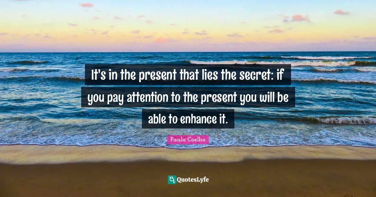It's in the present that lies the secret: if you pay attention to the present you will be able to enhance it.