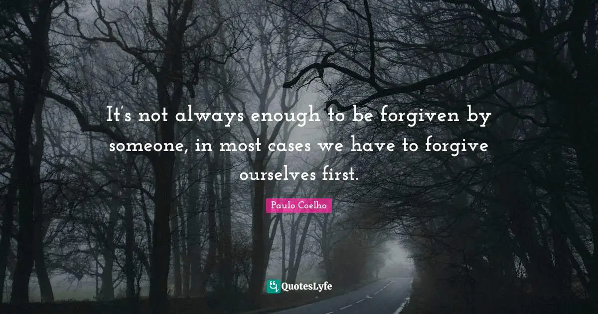 It’s not always enough to be forgiven by someone, in most cases we have to forgive ourselves first.