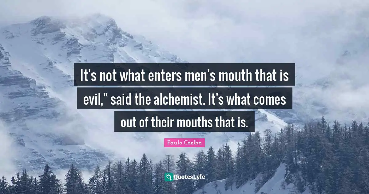 It's not what enters men's mouth that is evil," said the alchemist. It's what comes out of their mouths that is.