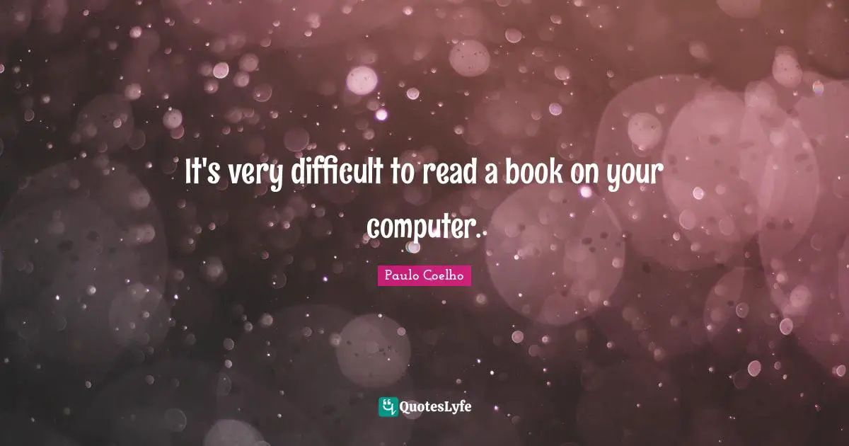 It's very difficult to read a book on your computer.
