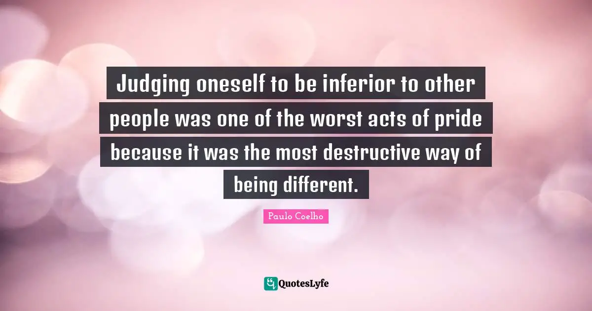 Judging oneself to be inferior to other people was one of the worst acts of pride because it was the most destructive way of being different.
