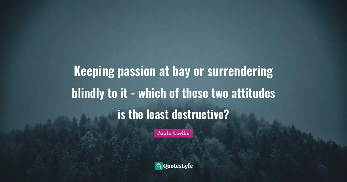 Keeping passion at bay or surrendering blindly to it - which of these two attitudes is the least destructive?