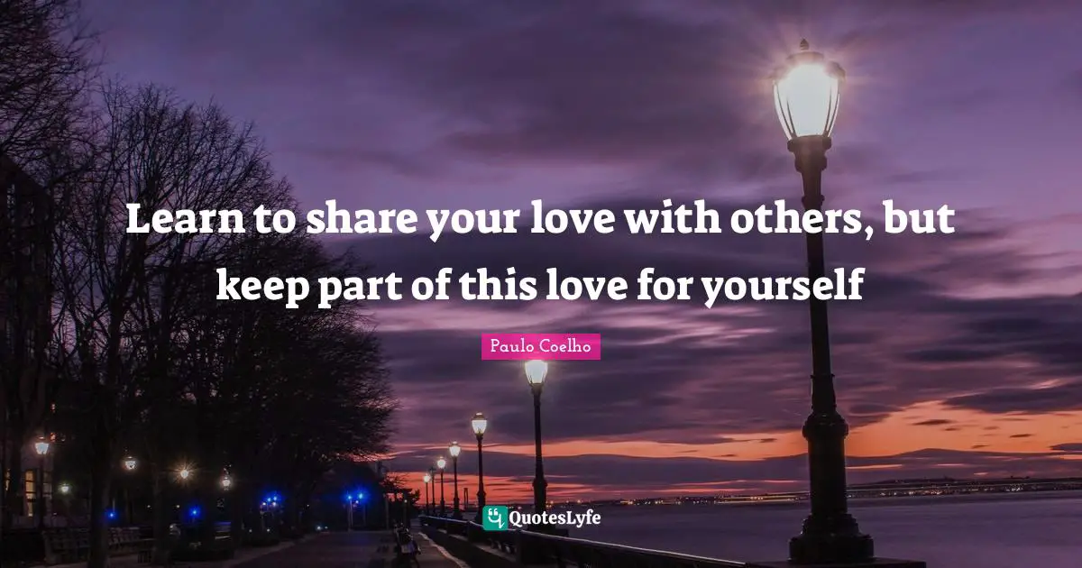 Learn to share your love with others, but keep part of this love for yourself