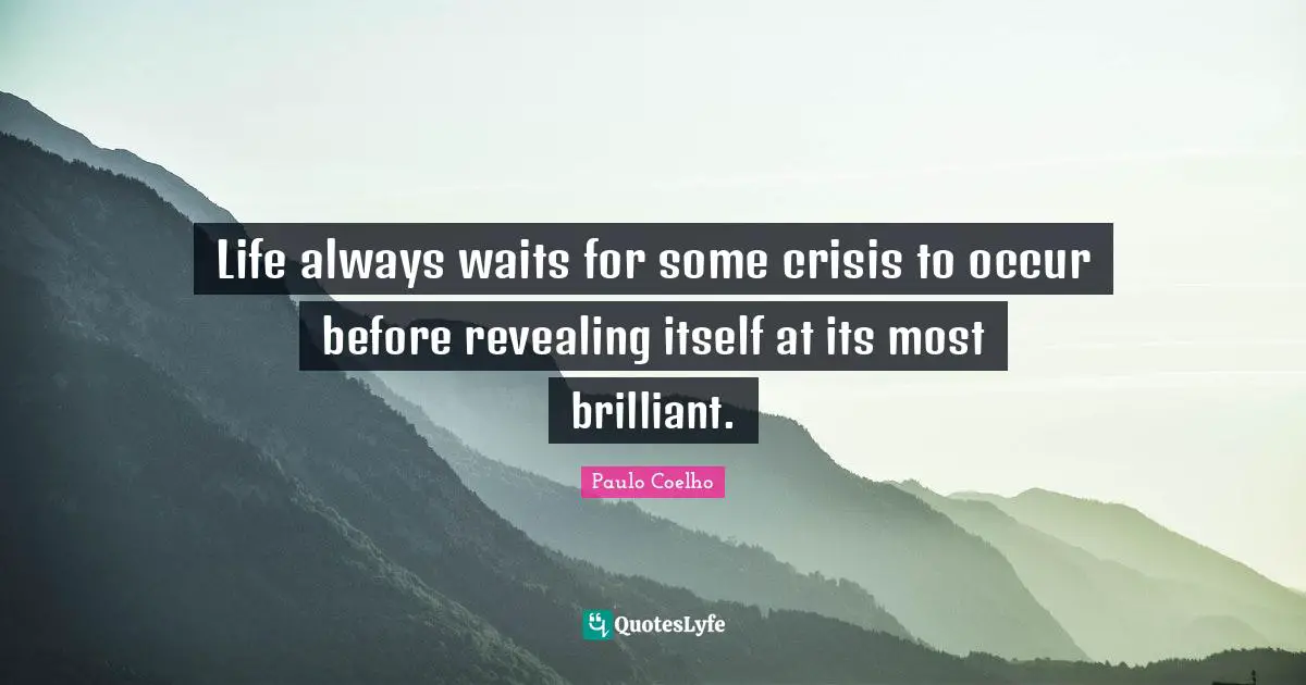 Life always waits for some crisis to occur before revealing itself at its most brilliant.