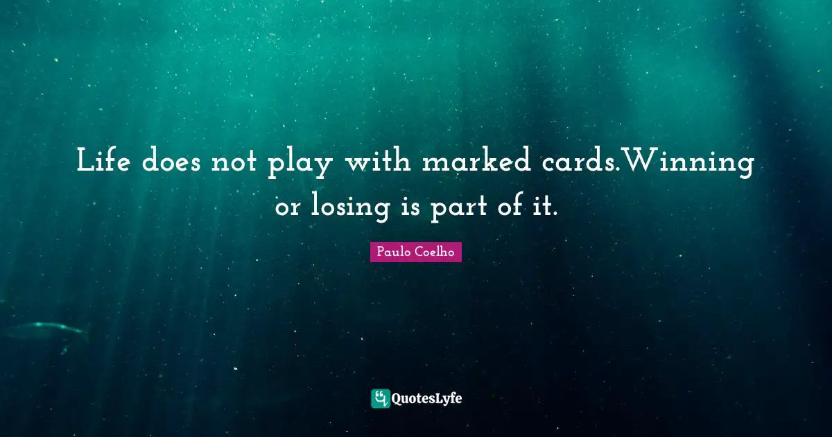 Life does not play with marked cards.Winning or losing is part of it.