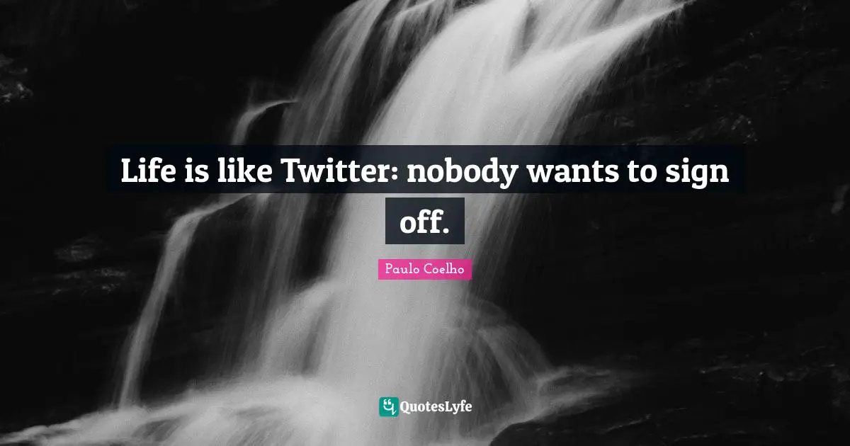 Life is like Twitter: nobody wants to sign off.