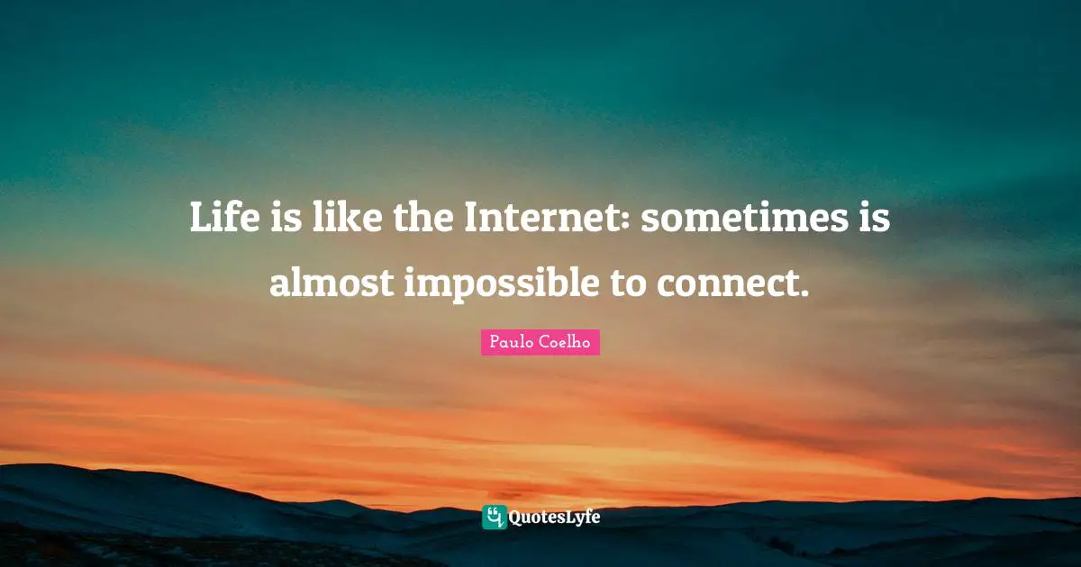 Life is like the Internet: sometimes is almost impossible to connect.