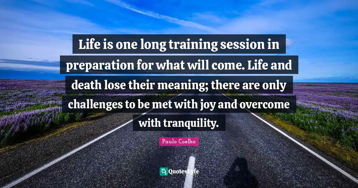 Session Quotes: "Life is one long training session in preparation for what will come. Life and death lose their meaning; there are only challenges to be met with joy and overcome with tranquility."