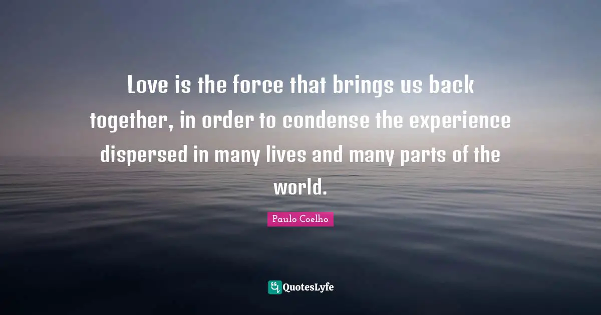 Back Together Quotes: "Love is the force that brings us back together, in order to condense the experience dispersed in many lives and many parts of the world."