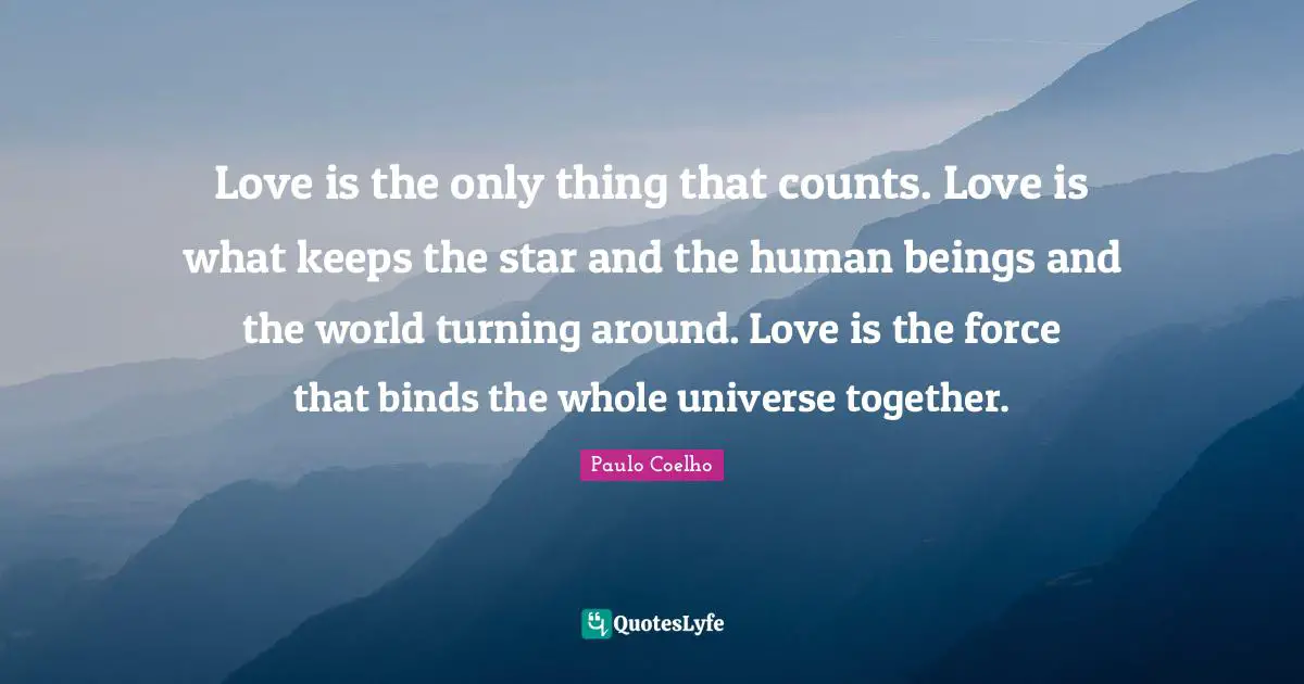 Whole Universe Quotes: "Love is the only thing that counts. Love is what keeps the star and the human beings and the world turning around. Love is the force that binds the whole universe together."