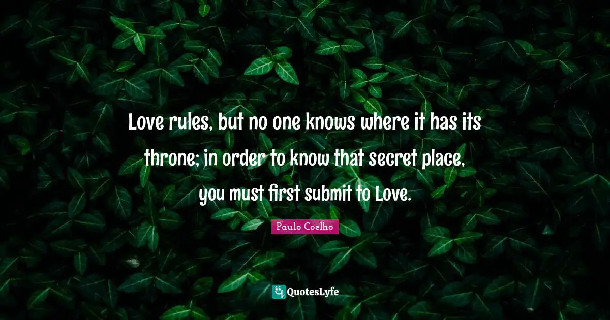 Love rules, but no one knows where it has its throne; in order to know that secret place, you must first submit to Love.