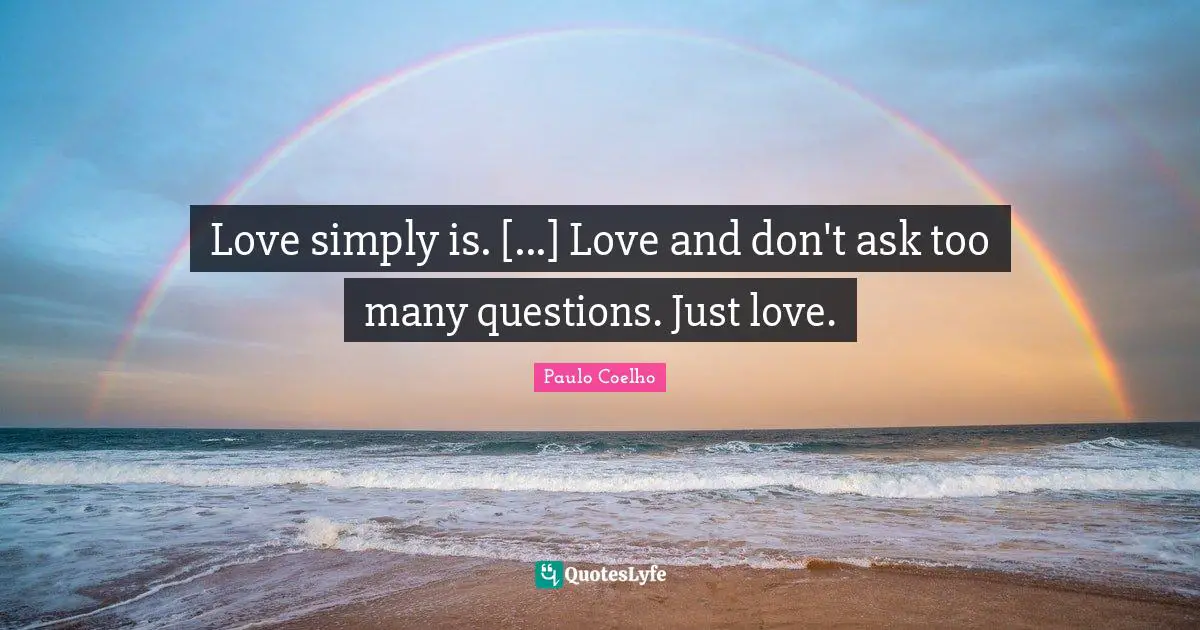 Love simply is. [...] Love and don't ask too many questions. Just love.