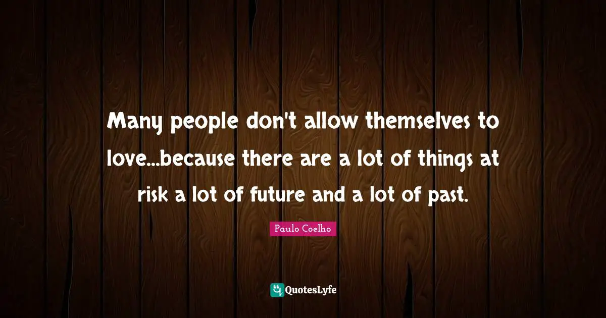 Many people don't allow themselves to love...because there are a lot of things at risk a lot of future and a lot of past.