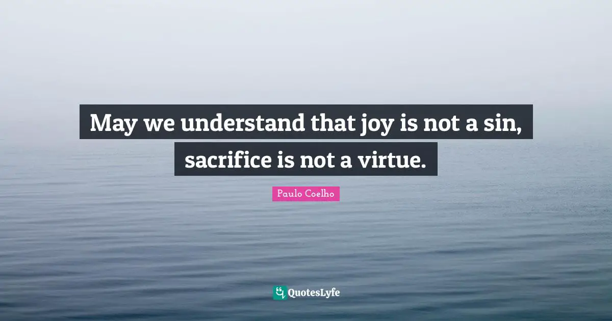 May we understand that joy is not a sin, sacrifice is not a virtue.