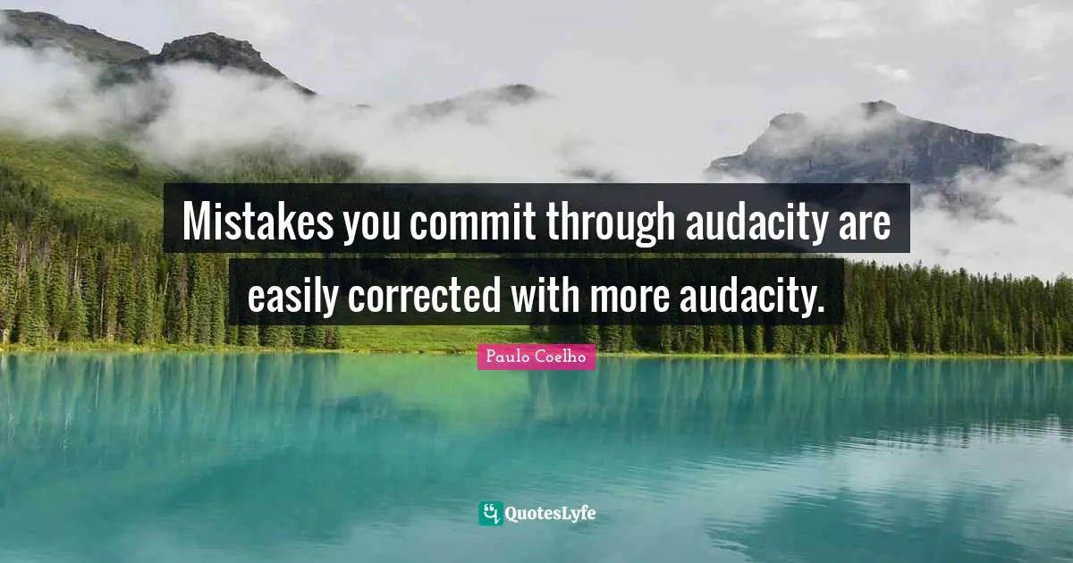 Mistakes you commit through audacity are easily corrected with more audacity.