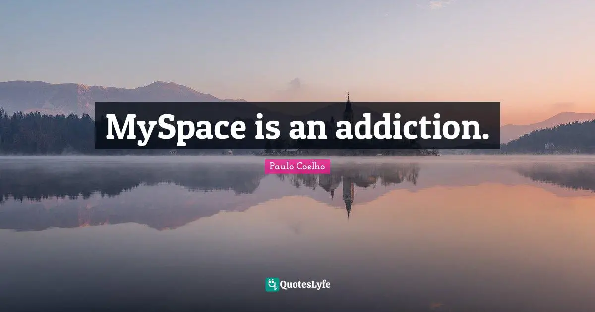 MySpace is an addiction.