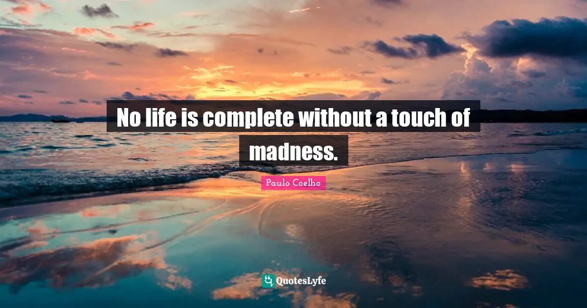 No life is complete without a touch of madness.