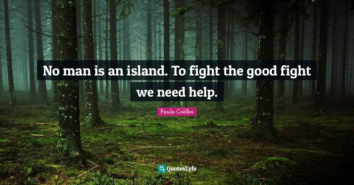 No man is an island. To fight the good fight we need help.