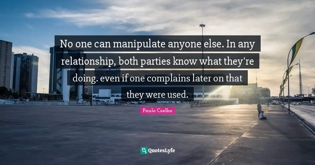 Manipulate Quotes: "No one can manipulate anyone else. In any relationship, both parties know what they're doing. even if one complains later on that they were used."