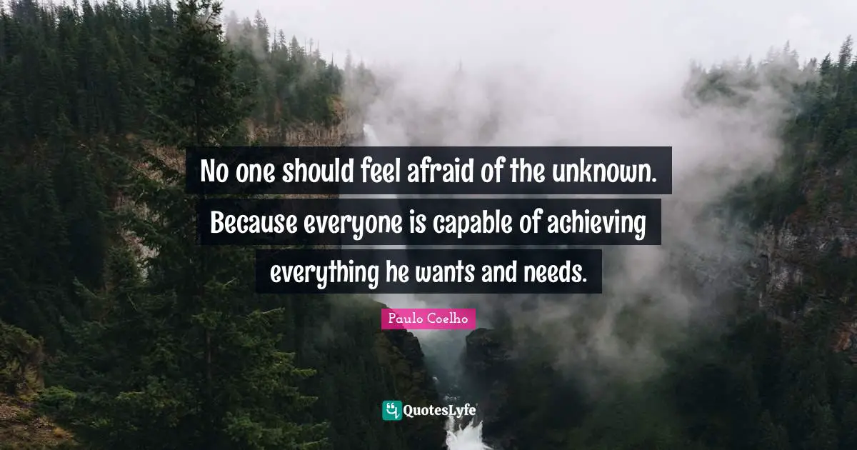 No one should feel afraid of the unknown. Because everyone is capable of achieving everything he wants and needs.