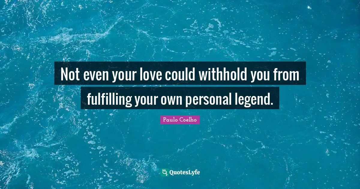 Not even your love could withhold you from fulfilling your own personal legend.