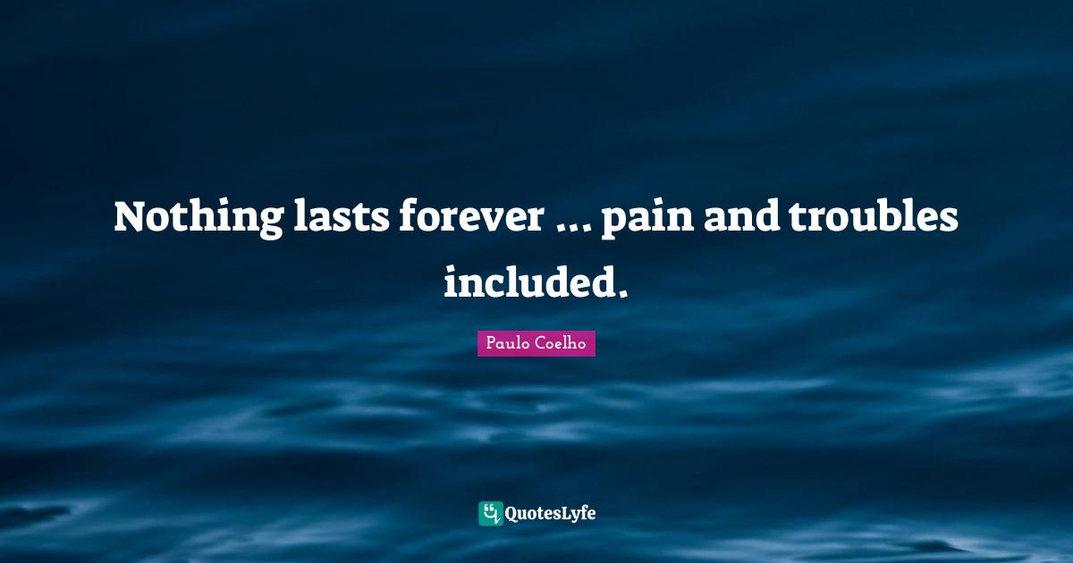 Nothing lasts forever ... pain and troubles included.