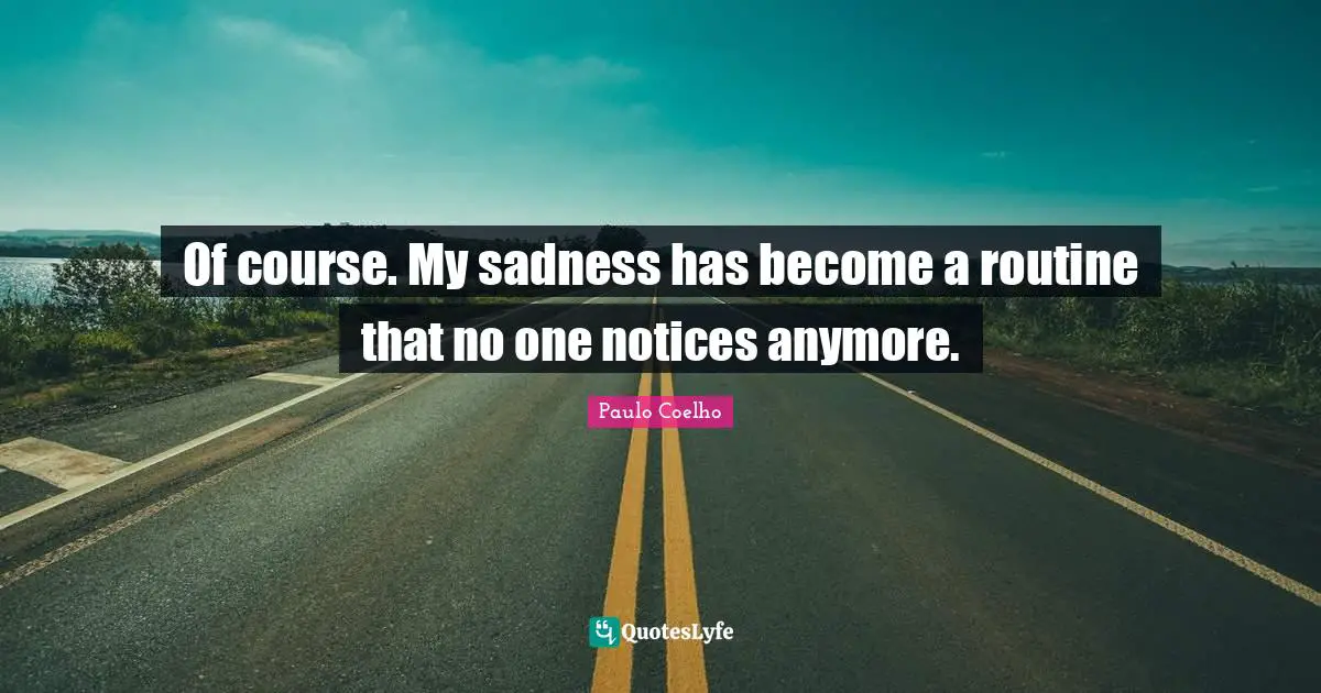Of course. My sadness has become a routine that no one notices anymore.