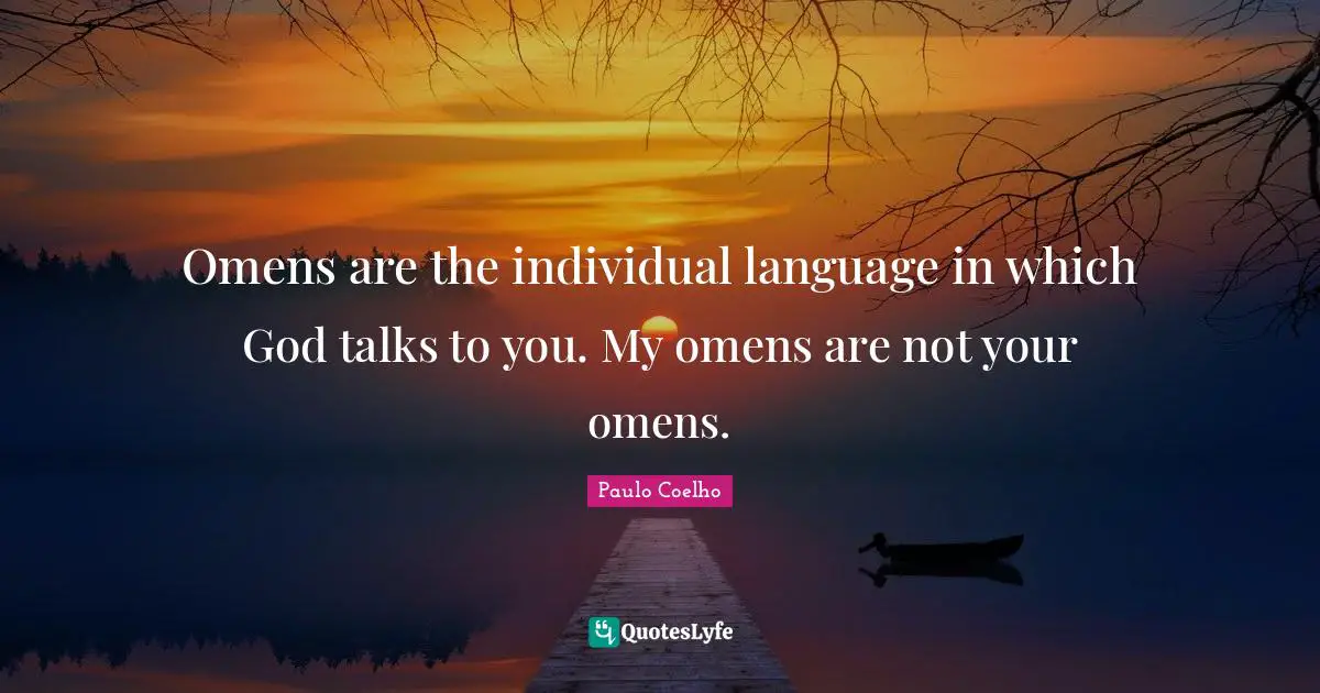 Omens are the individual language in which God talks to you. My omens are not your omens.