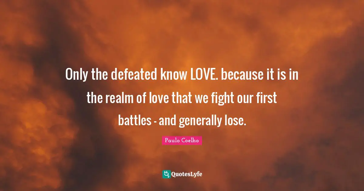 Only the defeated know LOVE. because it is in the realm of love that we fight our first battles - and generally lose.