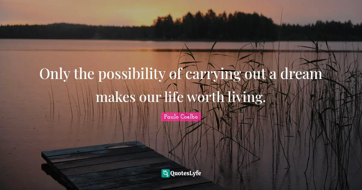 Only the possibility of carrying out a dream makes our life worth living.
