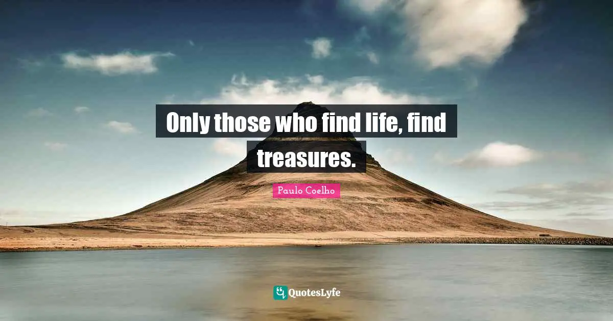 Only those who find life, find treasures.