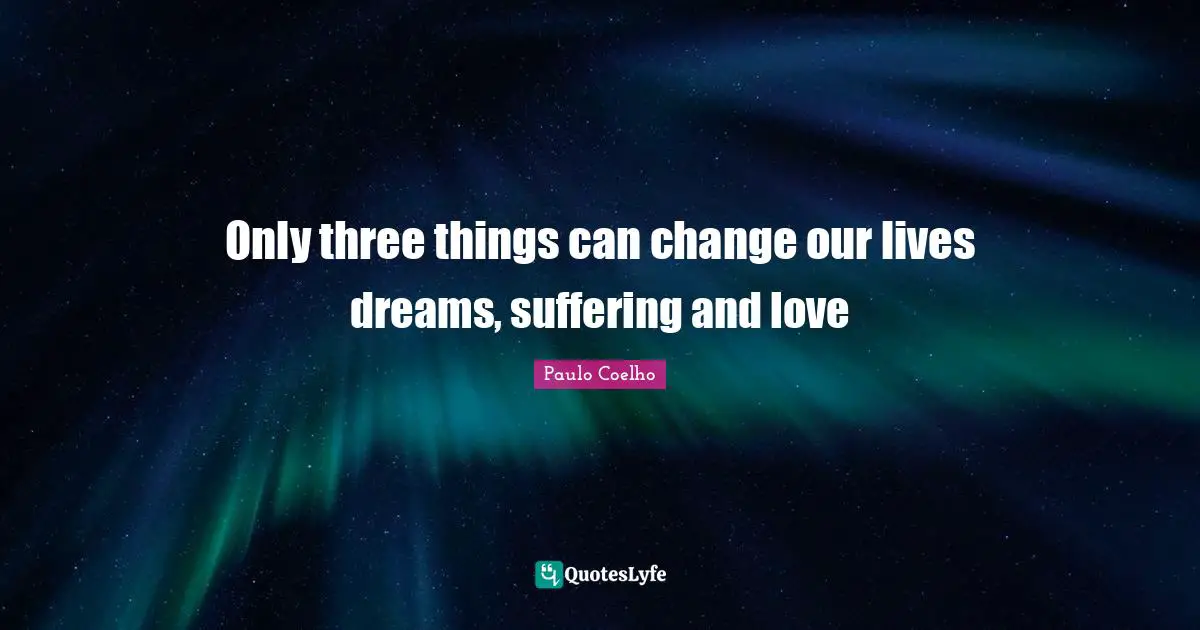 Only three things can change our lives dreams, suffering and love