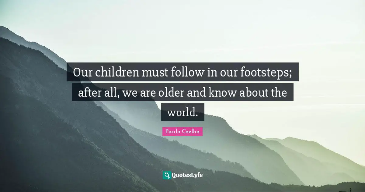 Our children must follow in our footsteps; after all, we are older and know about the world.