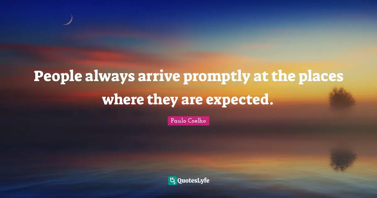 People always arrive promptly at the places where they are expected.