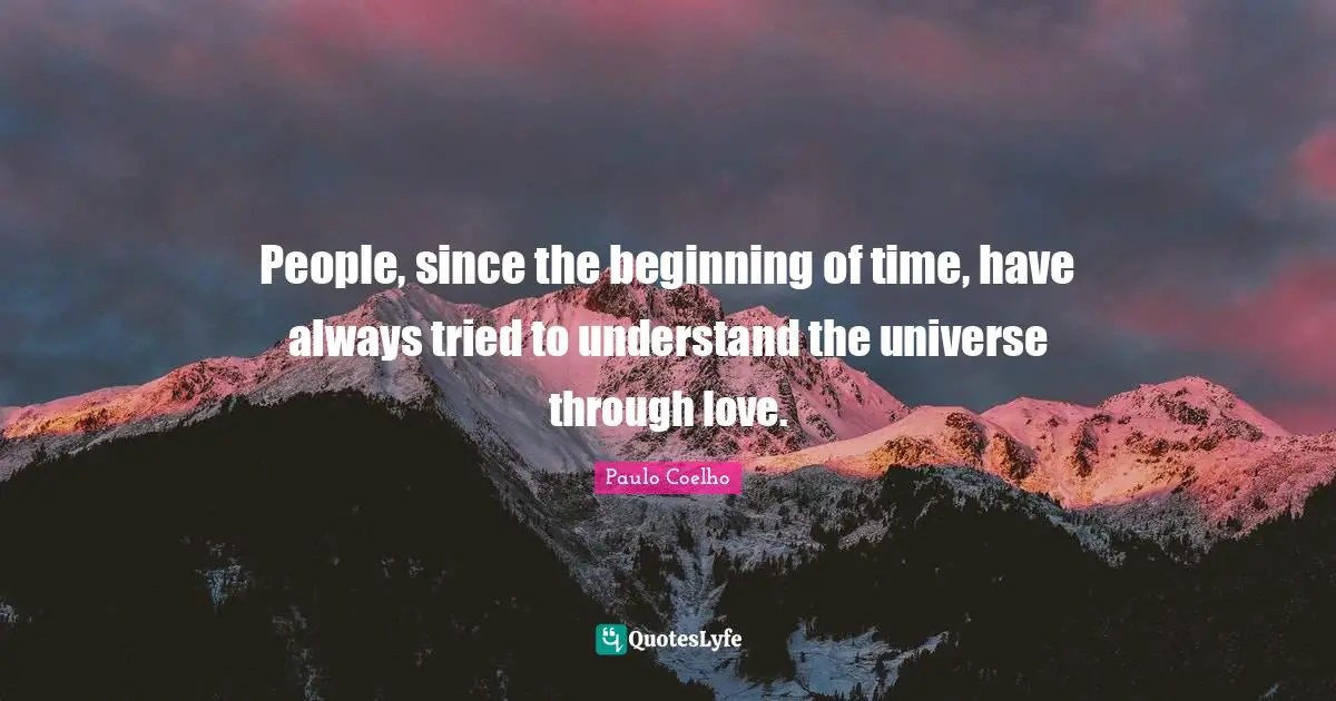 People, since the beginning of time, have always tried to understand the universe through love.