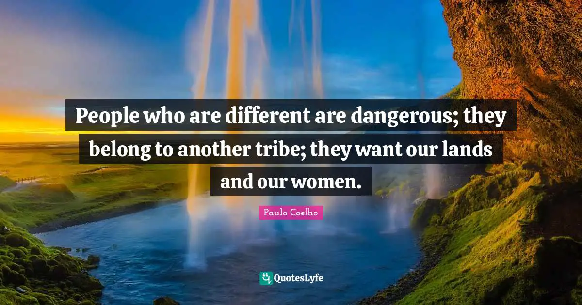 People who are different are dangerous; they belong to another tribe; they want our lands and our women.