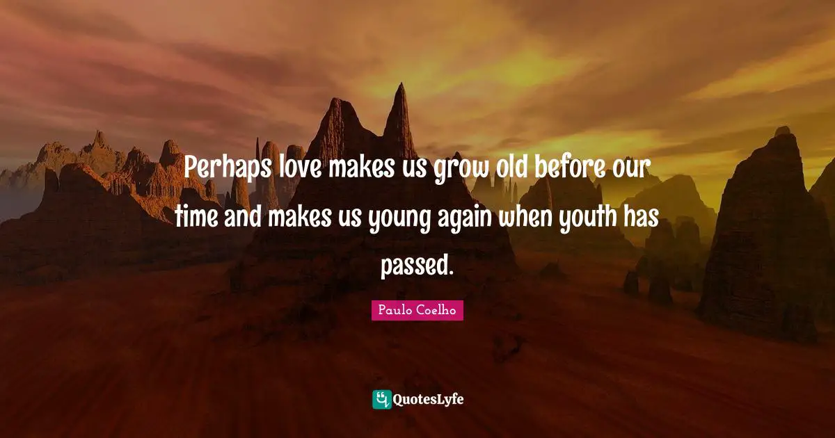 Perhaps love makes us grow old before our time and makes us young again when youth has passed.