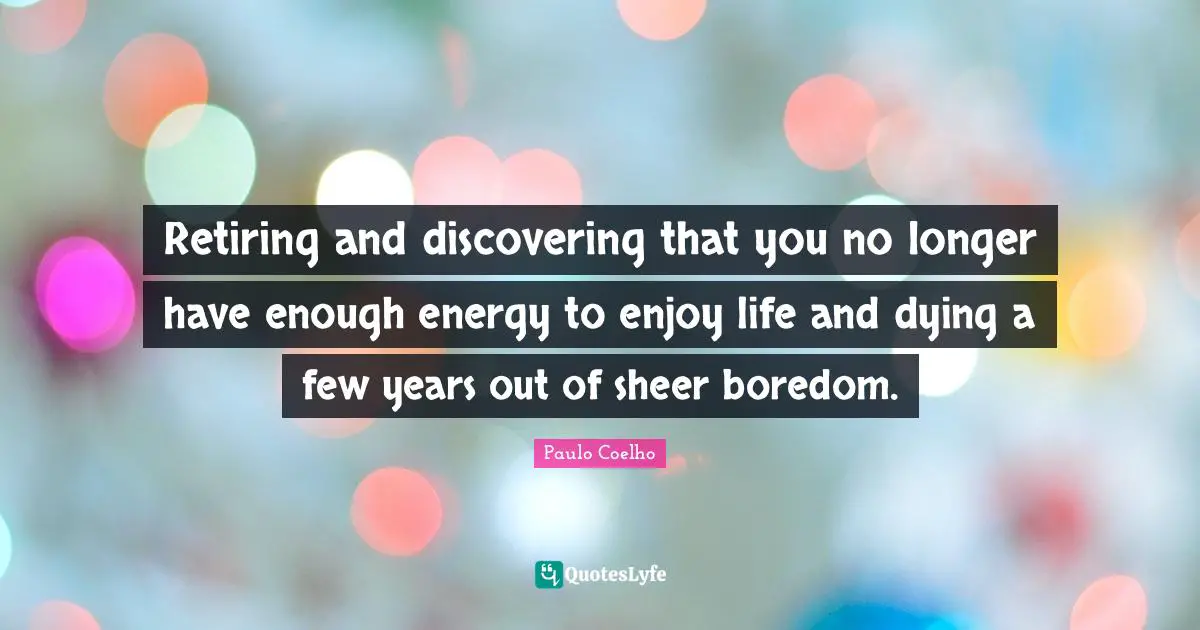 Retiring and discovering that you no longer have enough energy to enjoy life and dying a few years out of sheer boredom.