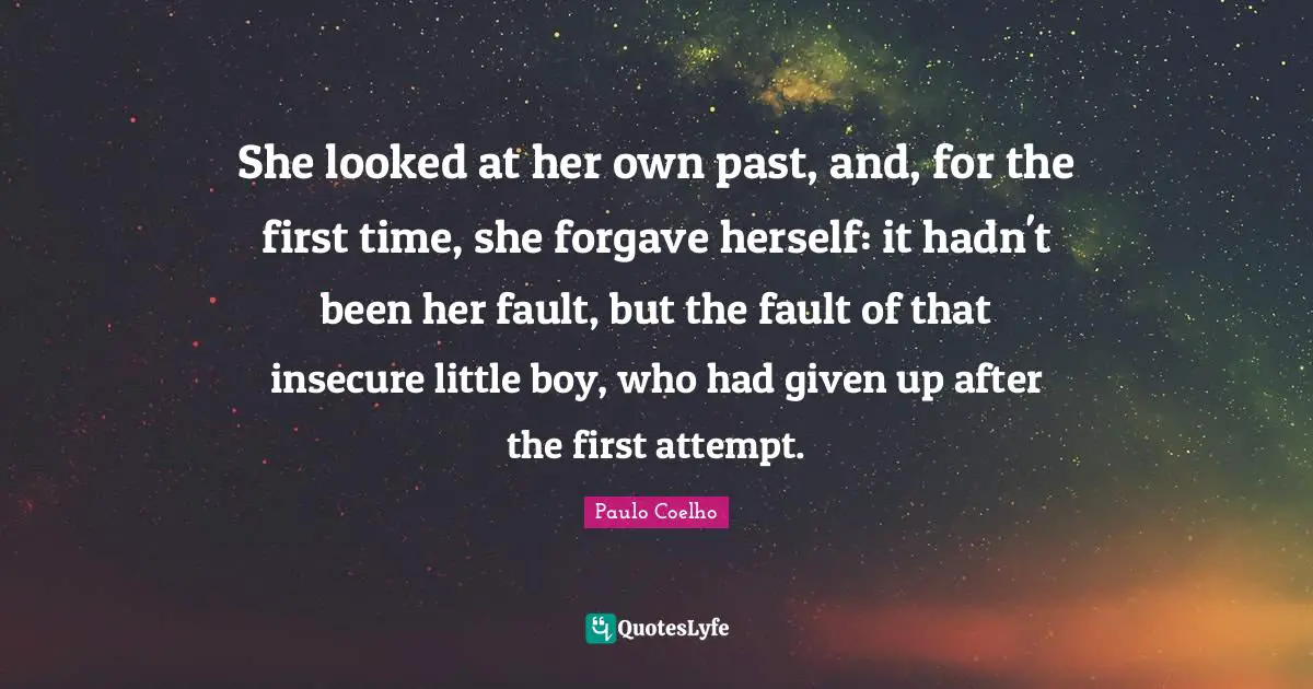 She looked at her own past, and, for the first time, she forgave herself: it hadn't been her fault, but the fault of that insecure little boy, who had given up after the first attempt.